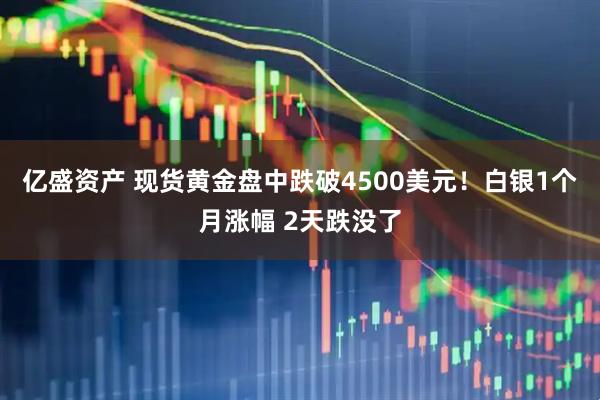 亿盛资产 现货黄金盘中跌破4500美元！白银1个月涨幅 2天跌没了