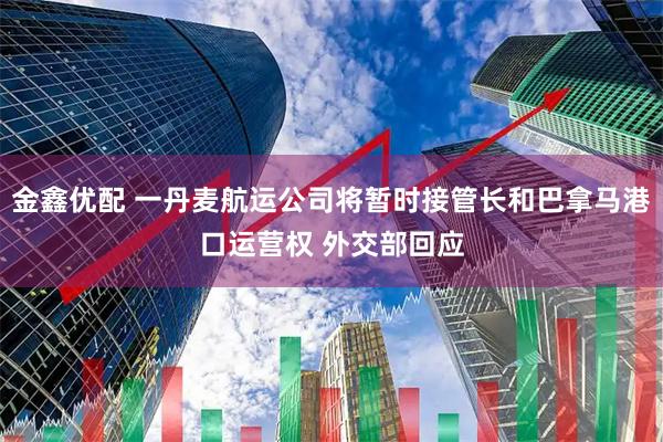 金鑫优配 一丹麦航运公司将暂时接管长和巴拿马港口运营权 外交部回应