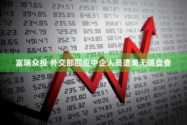 富瑞众投 外交部回应中企人员遭美无端盘查