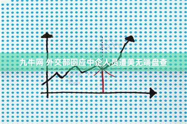 九牛网 外交部回应中企人员遭美无端盘查