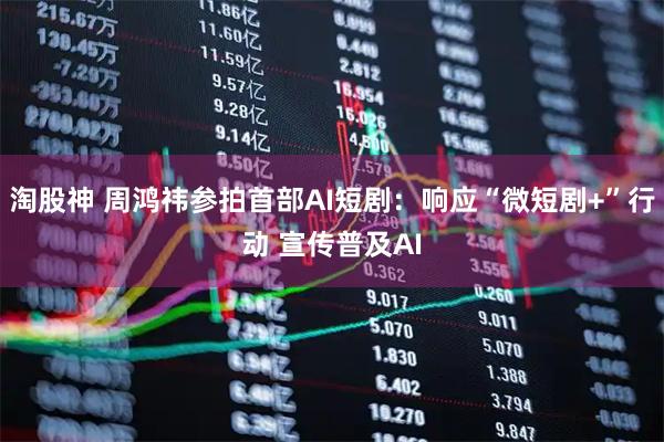 淘股神 周鸿祎参拍首部AI短剧：响应“微短剧+”行动 宣传普及AI