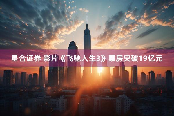 星合证券 影片《飞驰人生3》票房突破19亿元