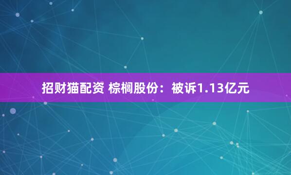 招财猫配资 棕榈股份：被诉1.13亿元