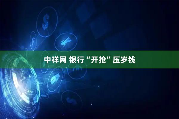 中祥网 银行“开抢”压岁钱