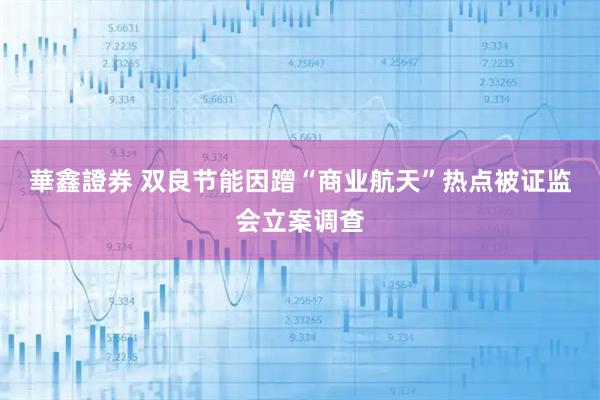 華鑫證券 双良节能因蹭“商业航天”热点被证监会立案调查