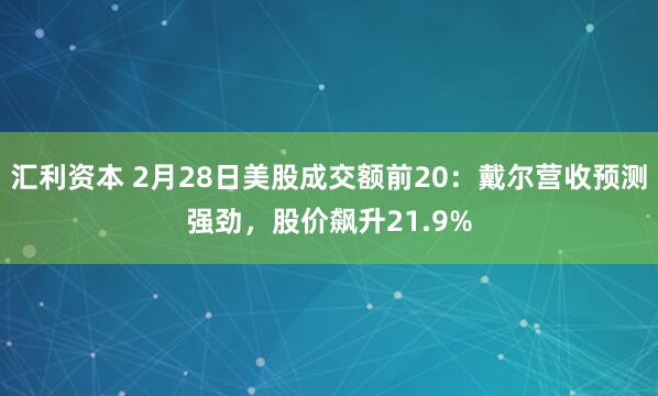 汇利资本 2月28日美股成交额前20：戴尔营收预测强劲，股价飙升21.9%