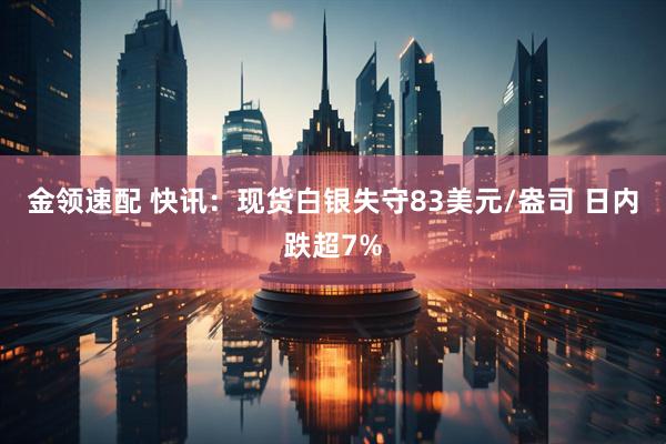 金领速配 快讯：现货白银失守83美元/盎司 日内跌超7%