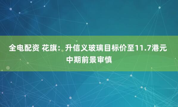 全电配资 花旗：升信义玻璃目标价至11.7港元 中期前景审慎