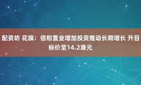 配资坊 花旗：信和置业增加投资推动长期增长 升目标价至14.2港元