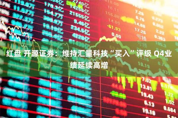 红盘 开源证券：维持汇量科技“买入”评级 Q4业绩延续高增