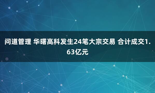 问道管理 华曙高科发生24笔大宗交易 合计成交1.63亿元