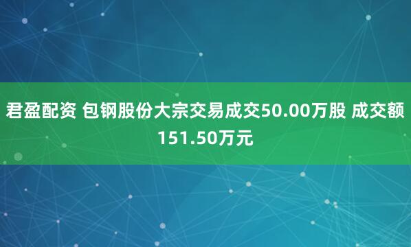 君盈配资 包钢股份大宗交易成交50.00万股 成交额151.50万元