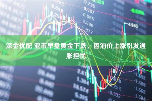 深金优配 亚市早盘黄金下跌，因油价上涨引发通胀担忧
