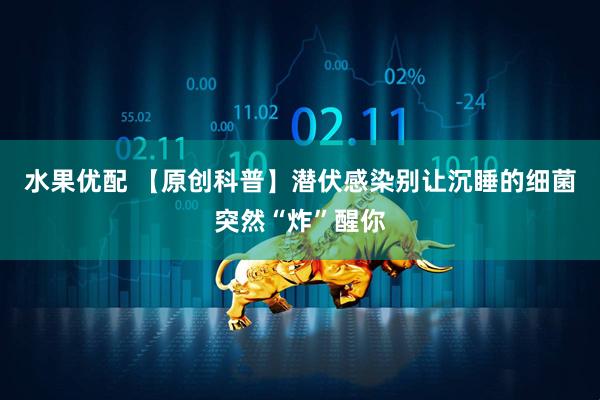 水果优配 【原创科普】潜伏感染别让沉睡的细菌突然“炸”醒你