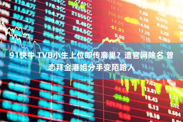 91快牛 TVB小生上位即传离巢？遭官网除名 曾恋拜金港姐分手变陌路人