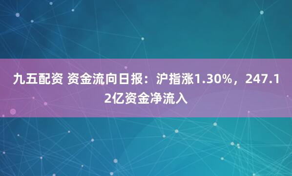 九五配资 资金流向日报：沪指涨1.30%，247.12亿资金净流入