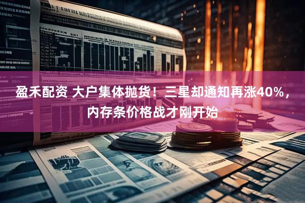 盈禾配资 大户集体抛货！三星却通知再涨40%，内存条价格战才刚开始
