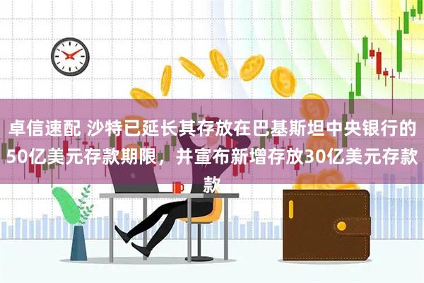 卓信速配 沙特已延长其存放在巴基斯坦中央银行的50亿美元存款期限，并宣布新增存放30亿美元存款