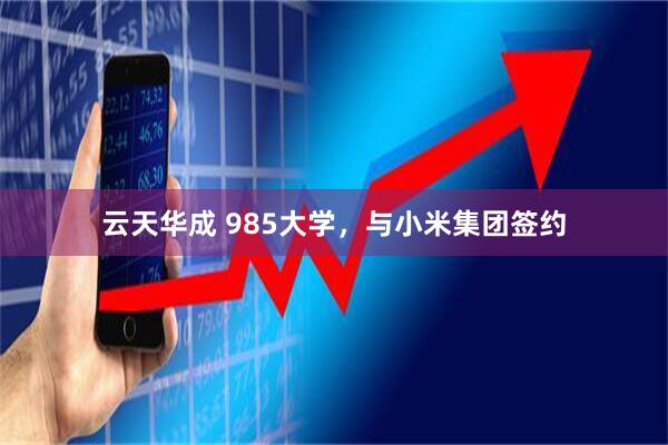 云天华成 985大学，与小米集团签约
