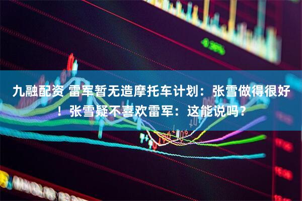 九融配资 雷军暂无造摩托车计划：张雪做得很好！张雪疑不喜欢雷军：这能说吗？