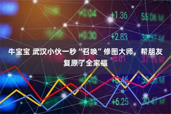 牛宝宝 武汉小伙一秒“召唤”修图大师，帮朋友复原了全家福