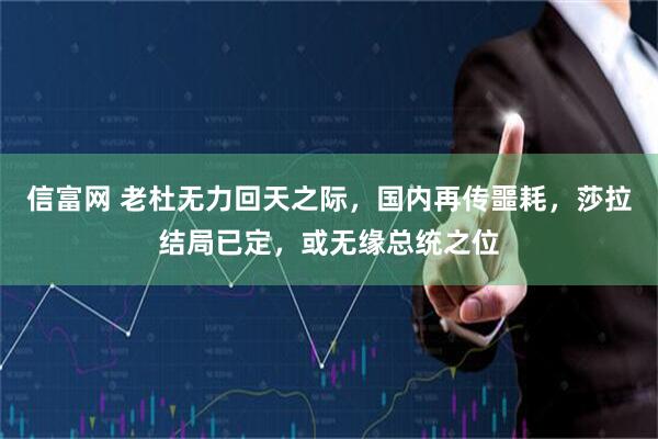 信富网 老杜无力回天之际,国内再传噩耗,莎拉结局已定,或无缘总统之位