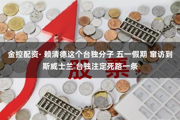 金控配资· 赖清德这个台独分子 五一假期 窜访到斯威士兰 台独注定死路一条