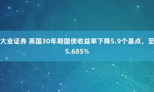 大业证券 英国30年期国债收益率下降5.9个基点，至5.685%