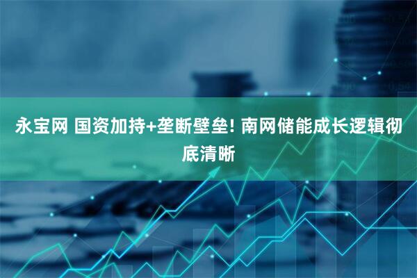 永宝网 国资加持+垄断壁垒! 南网储能成长逻辑彻底清晰