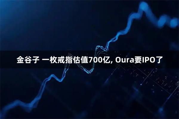金谷子 一枚戒指估值700亿, Oura要IPO了