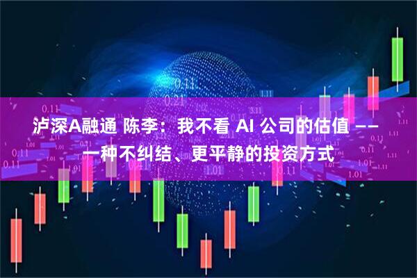 泸深A融通 陈李：我不看 AI 公司的估值 —— 一种不纠结、更平静的投资方式