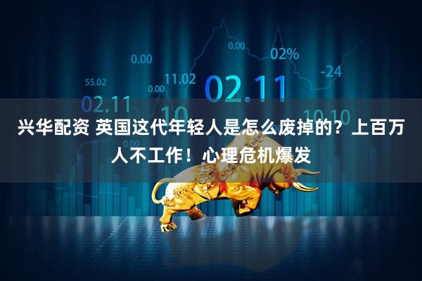 兴华配资 英国这代年轻人是怎么废掉的？上百万人不工作！心理危机爆发