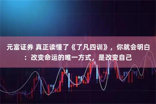 元富证券 真正读懂了《了凡四训》，你就会明白：改变命运的唯一方式，是改变自己