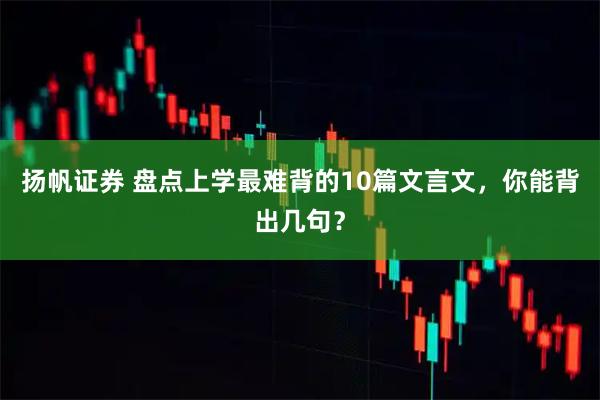 扬帆证券 盘点上学最难背的10篇文言文，你能背出几句？