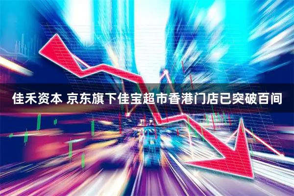 佳禾资本 京东旗下佳宝超市香港门店已突破百间