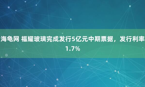 海龟网 福耀玻璃完成发行5亿元中期票据，发行利率1.7%