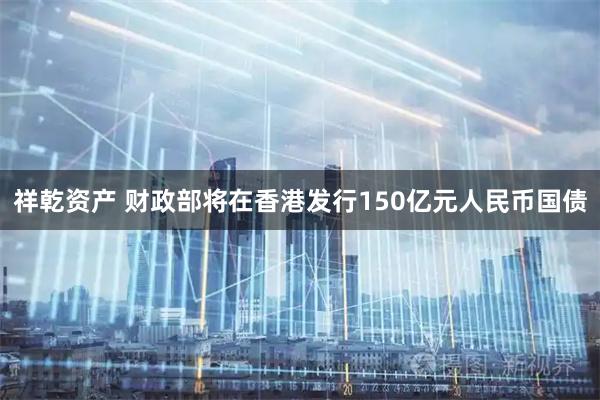 祥乾资产 财政部将在香港发行150亿元人民币国债