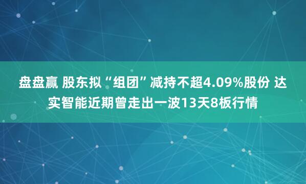 盘盘赢 股东拟“组团”减持不超4.09%股份 达实智能近期曾走出一波13天8板行情
