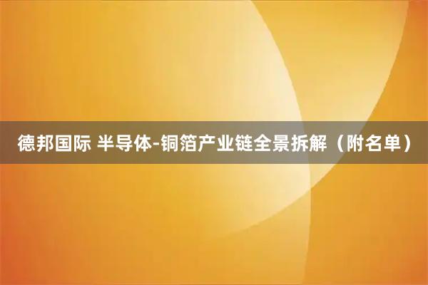 德邦国际 半导体-铜箔产业链全景拆解（附名单）