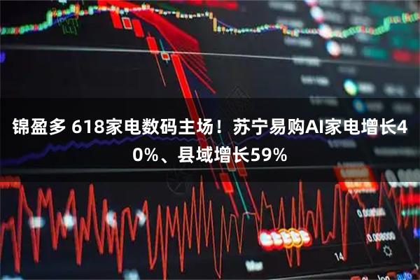 锦盈多 618家电数码主场！苏宁易购AI家电增长40%、县域增长59%