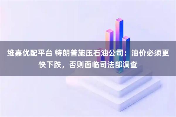 维嘉优配平台 特朗普施压石油公司：油价必须更快下跌，否则面临司法部调查