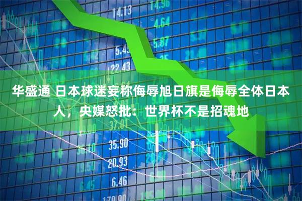 华盛通 日本球迷妄称侮辱旭日旗是侮辱全体日本人，央媒怒批：世界杯不是招魂地
