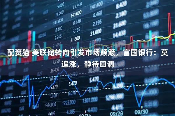 配资猫 美联储转向引发市场颠簸，富国银行：莫追涨，静待回调