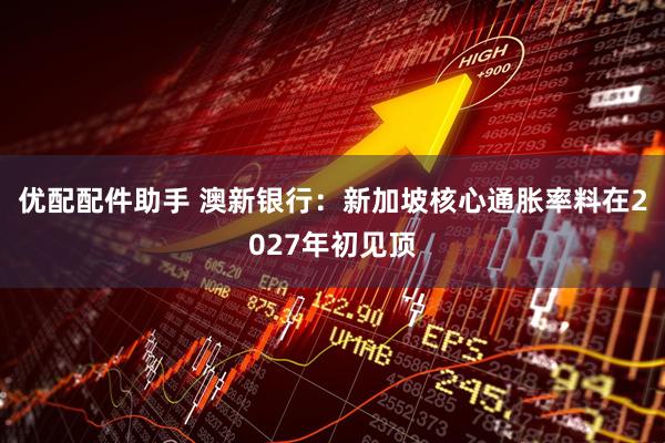 优配配件助手 澳新银行：新加坡核心通胀率料在2027年初见顶