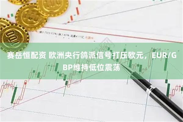 赛岳恒配资 欧洲央行鸽派信号打压欧元，EUR/GBP维持低位震荡