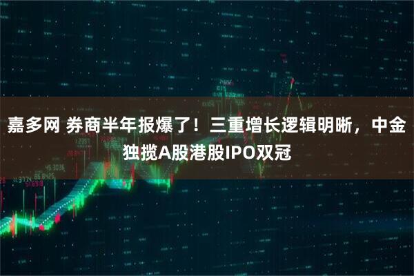 嘉多网 券商半年报爆了!三重增长逻辑明晰,中金独揽A股港股IPO双冠