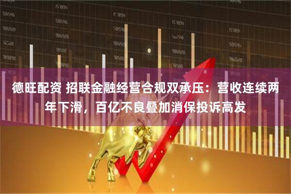 德旺配资 招联金融经营合规双承压：营收连续两年下滑，百亿不良叠加消保投诉高发
