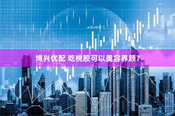 博兴优配 吃桃胶可以美容养颜？
