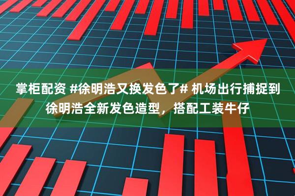 掌柜配资 #徐明浩又换发色了# 机场出行捕捉到徐明浩全新发色造型，搭配工装牛仔