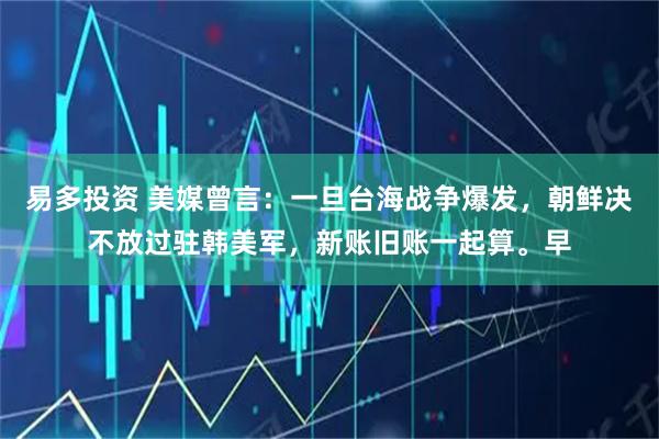 易多投资 美媒曾言：一旦台海战争爆发，朝鲜决不放过驻韩美军，新账旧账一起算。早
